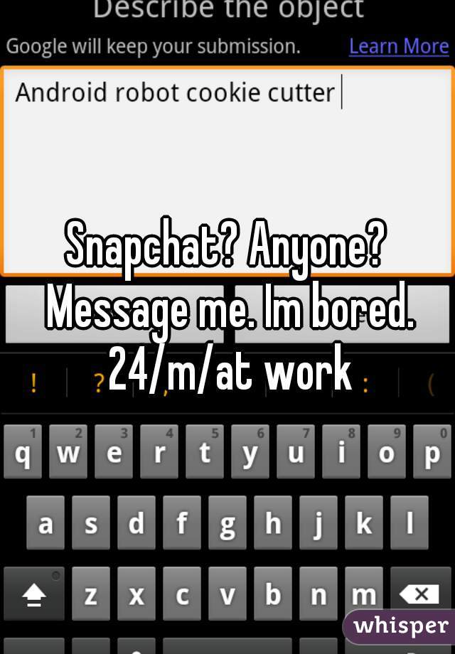 Snapchat? Anyone? Message me. Im bored. 24/m/at work
