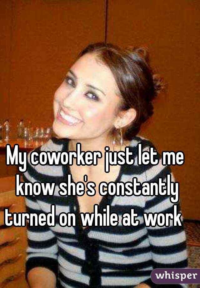 My coworker just let me know she's constantly turned on while at work  