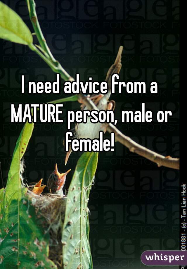 I need advice from a MATURE person, male or female! 