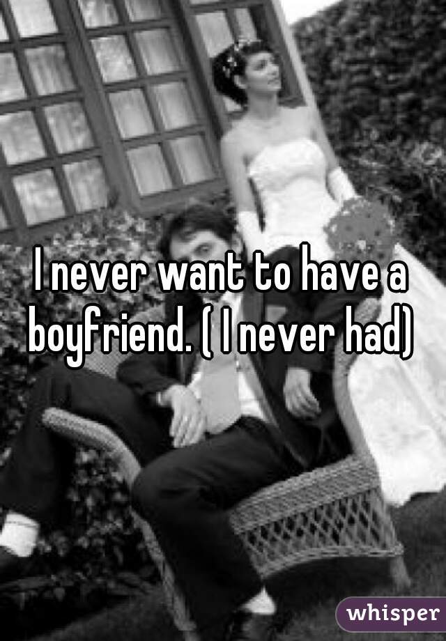 I never want to have a boyfriend. ( I never had) 