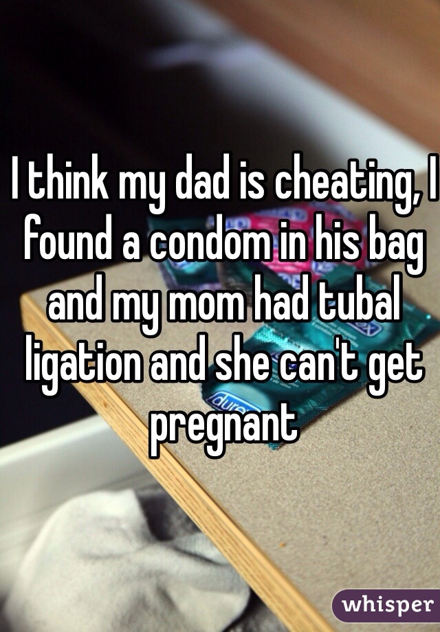 I think my dad is cheating, I found a condom in his bag and my mom had tubal ligation and she can't get pregnant