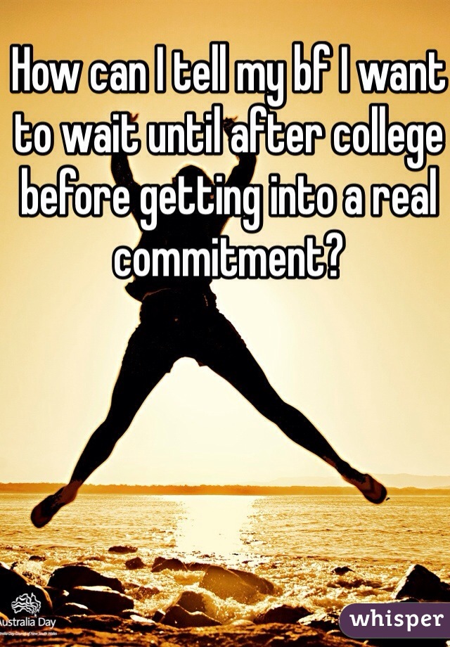How can I tell my bf I want to wait until after college before getting into a real commitment? 