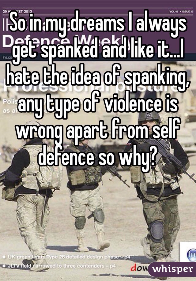 So in my dreams I always get spanked and like it...I hate the idea of spanking, any type of violence is wrong apart from self defence so why?