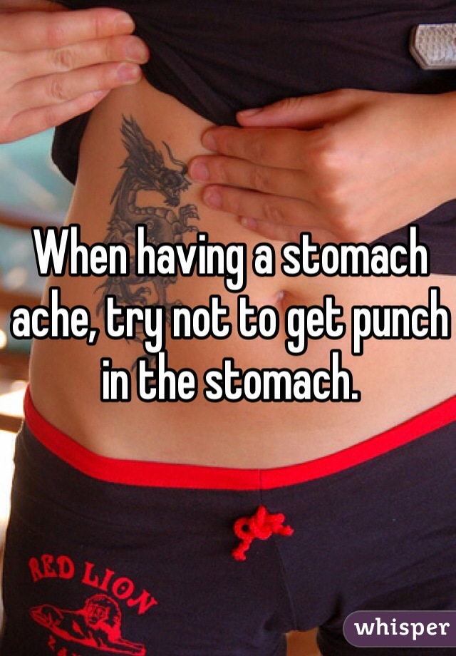 When having a stomach ache, try not to get punch in the stomach.