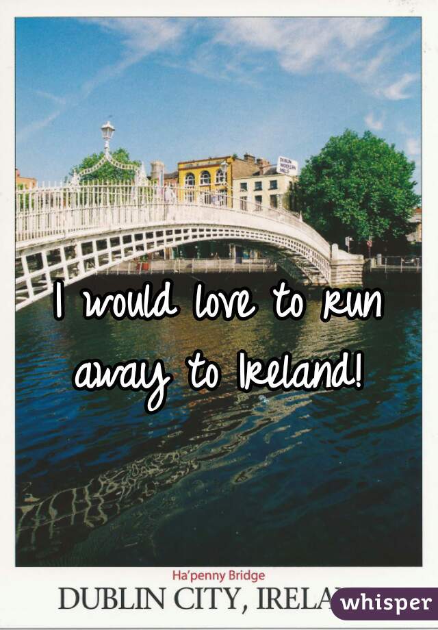 I would love to run away to Ireland! 