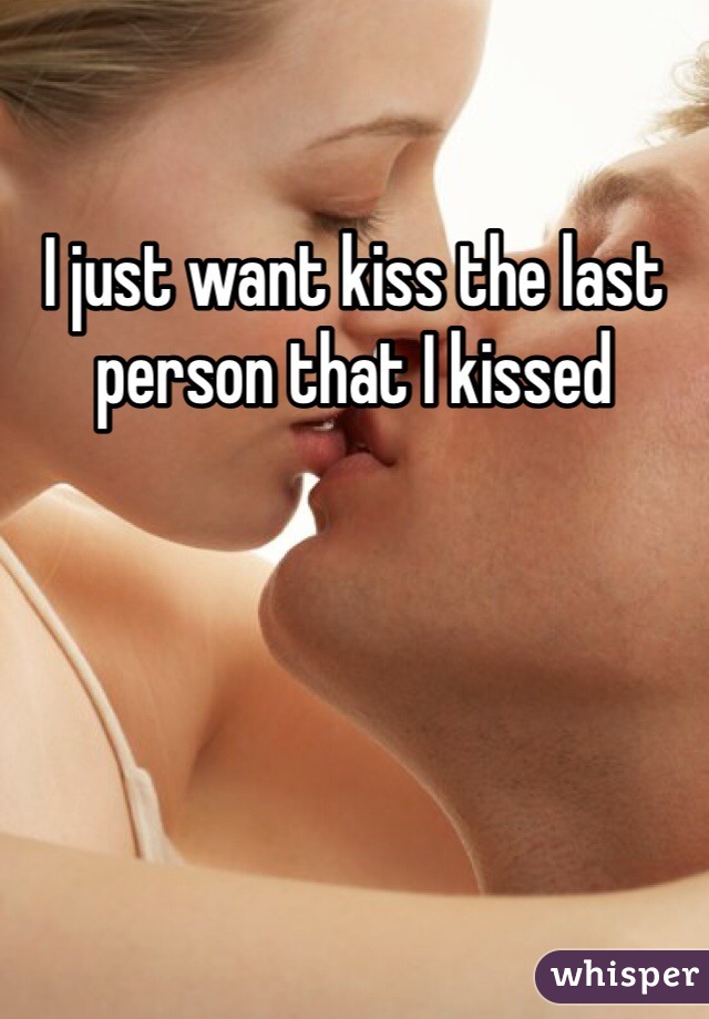 I just want kiss the last person that I kissed