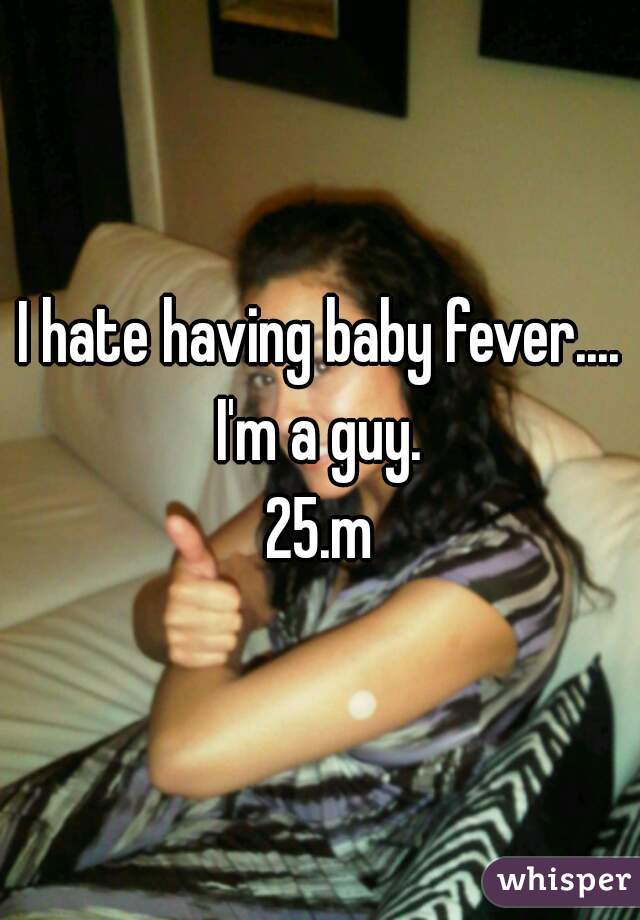 I hate having baby fever.... I'm a guy. 

25.m