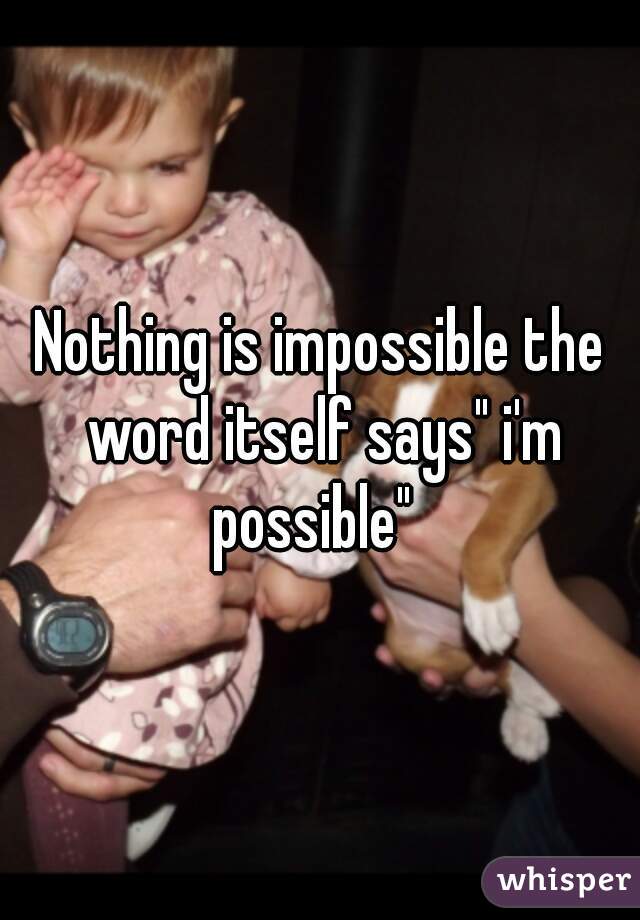 Nothing is impossible the word itself says" i'm possible"  