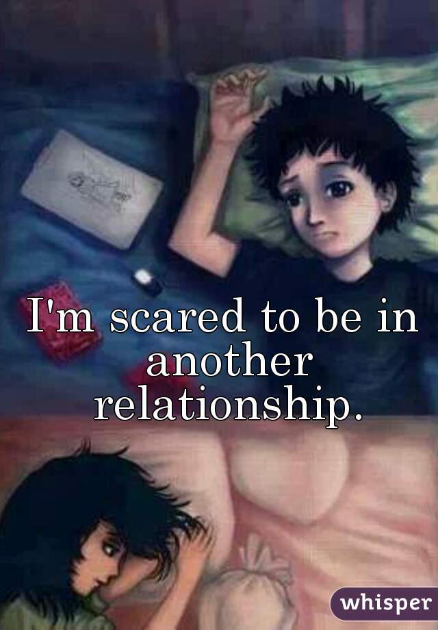 I'm scared to be in another relationship.