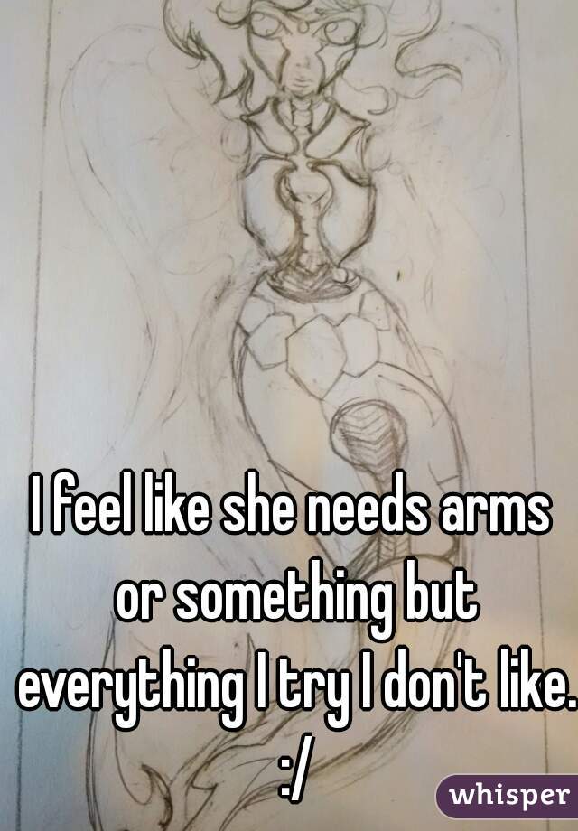 I feel like she needs arms or something but everything I try I don't like. :/