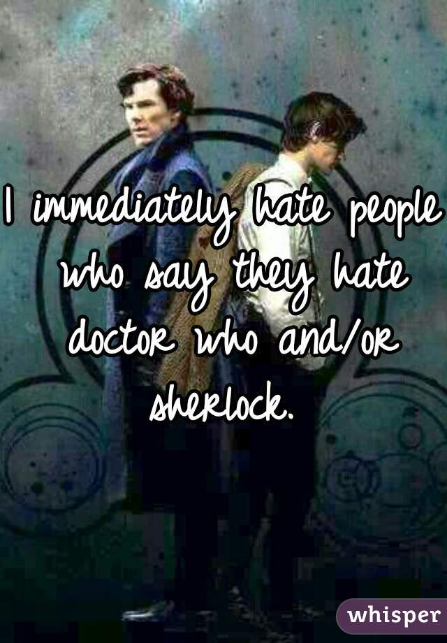 I immediately hate people who say they hate doctor who and/or sherlock. 