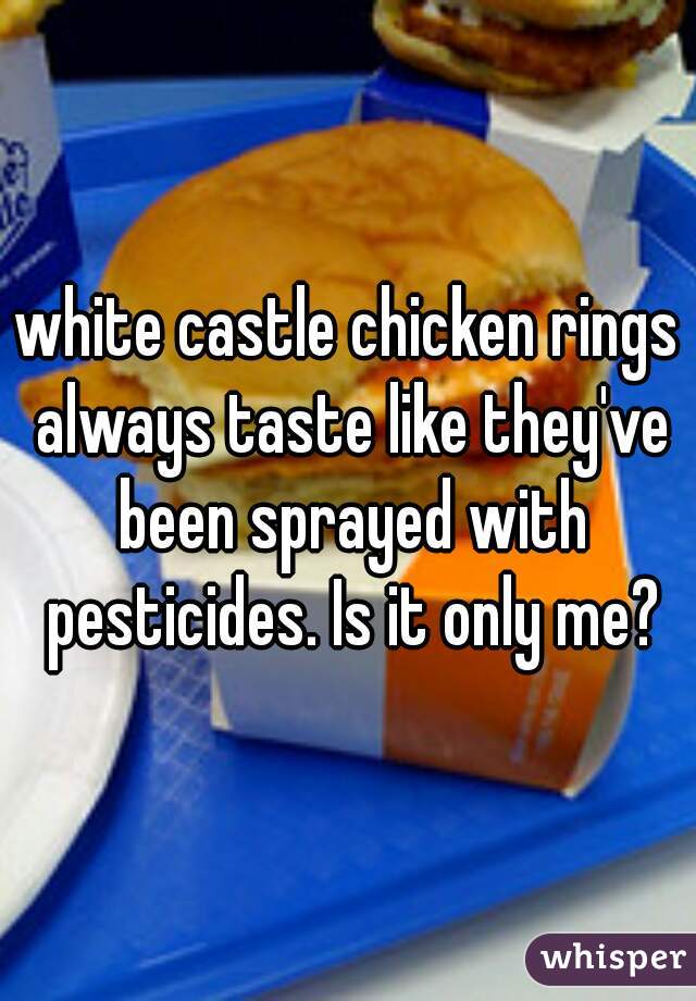 white castle chicken rings always taste like they've been sprayed with pesticides. Is it only me?