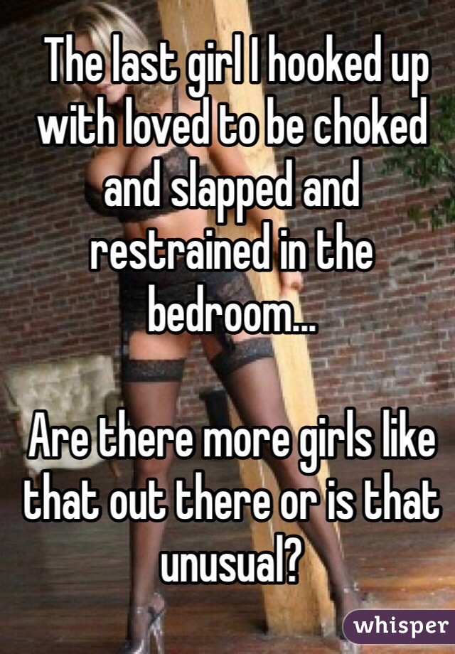  The last girl I hooked up with loved to be choked and slapped and restrained in the bedroom... 

Are there more girls like that out there or is that unusual?