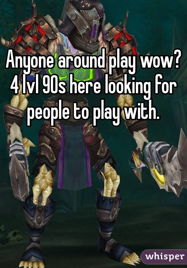 Anyone around play wow? 4 lvl 90s here looking for people to play with. 