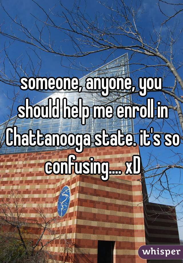 someone, anyone, you should help me enroll in Chattanooga state. it's so confusing.... xD