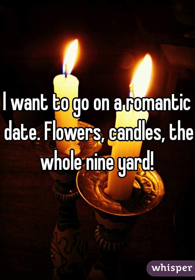 I want to go on a romantic date. Flowers, candles, the whole nine yard! 
