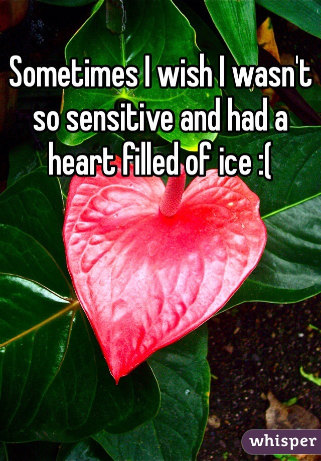 Sometimes I wish I wasn't so sensitive and had a heart filled of ice :(