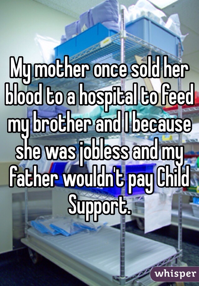 My mother once sold her blood to a hospital to feed my brother and I because she was jobless and my father wouldn't pay Child Support. 