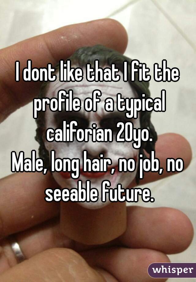 I dont like that I fit the profile of a typical califorian 20yo.
Male, long hair, no job, no seeable future.