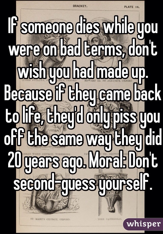 If someone dies while you were on bad terms, don't wish you had made up. Because if they came back to life, they'd only piss you off the same way they did 20 years ago. Moral: Don't second-guess yourself. 