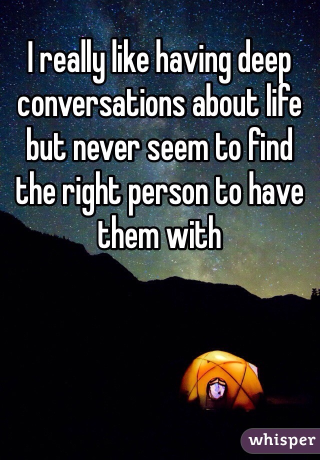 I really like having deep conversations about life but never seem to find the right person to have them with