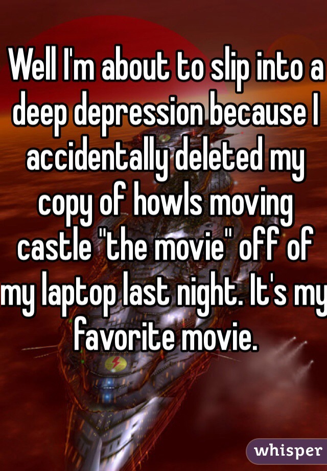 Well I'm about to slip into a deep depression because I accidentally deleted my copy of howls moving castle "the movie" off of my laptop last night. It's my favorite movie. 