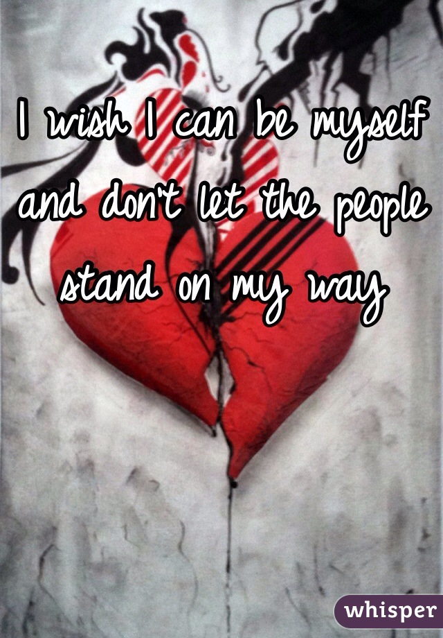 I wish I can be myself and don't let the people stand on my way