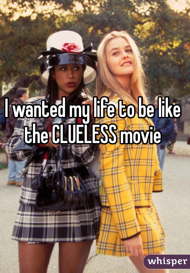 I wanted my life to be like the CLUELESS movie