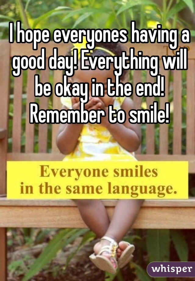I hope everyones having a good day! Everything will be okay in the end! Remember to smile!