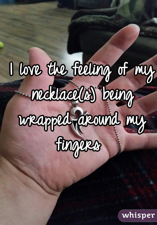 I love the feeling of my necklace(s) being wrapped around my fingers 