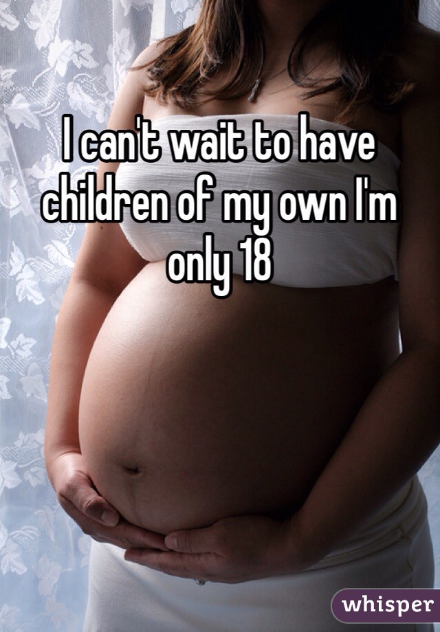 I can't wait to have children of my own I'm only 18