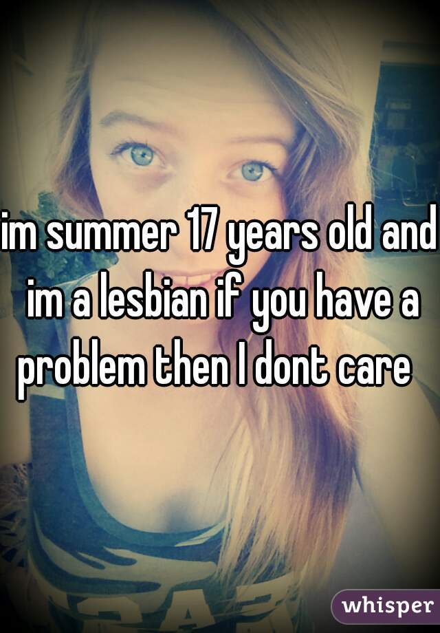im summer 17 years old and im a lesbian if you have a problem then I dont care  