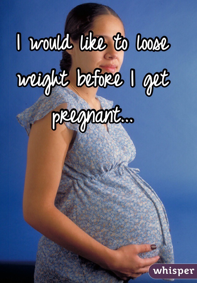 I would like to loose weight before I get pregnant...