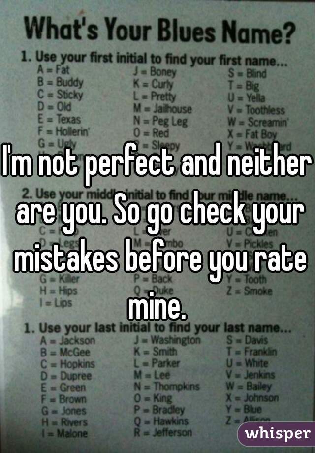 I'm not perfect and neither are you. So go check your mistakes before you rate mine. 