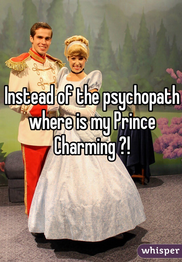 Instead of the psychopath where is my Prince Charming ?!