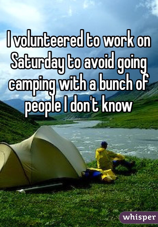 I volunteered to work on Saturday to avoid going camping with a bunch of people I don't know 