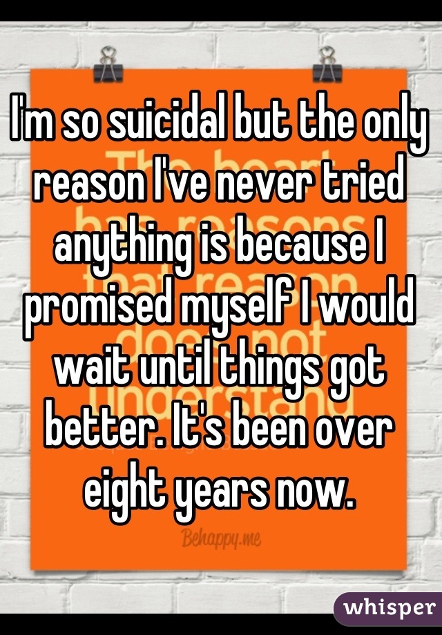 I'm so suicidal but the only reason I've never tried anything is because I promised myself I would wait until things got better. It's been over eight years now.