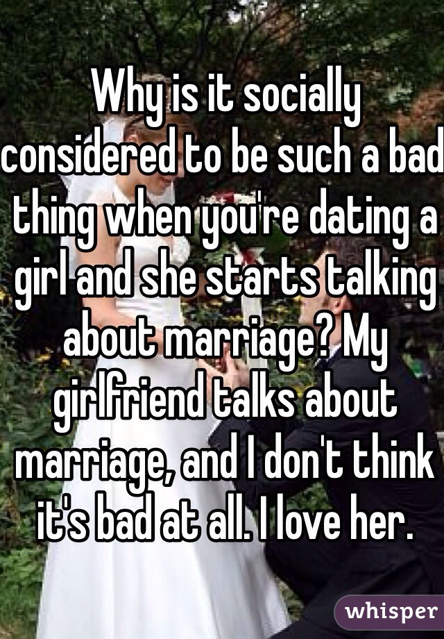 Why is it socially considered to be such a bad thing when you're dating a girl and she starts talking about marriage? My girlfriend talks about marriage, and I don't think it's bad at all. I love her.