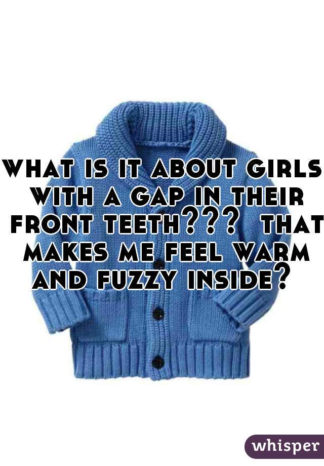 what is it about girls with a gap in their front teeth???  that makes me feel warm and fuzzy inside? 