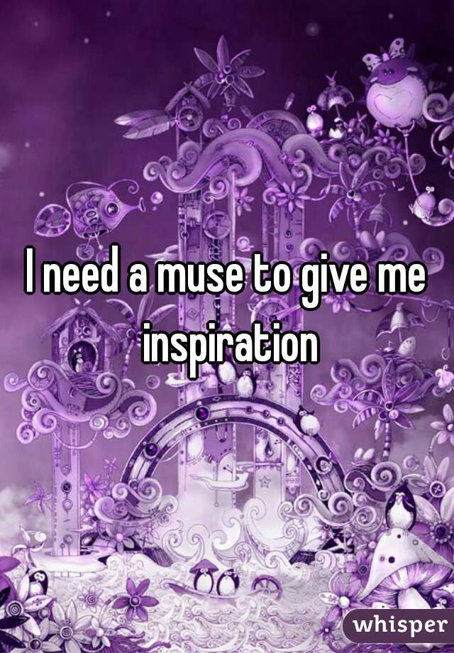 I need a muse to give me inspiration