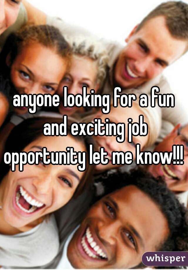 anyone looking for a fun and exciting job opportunity let me know!!! 
