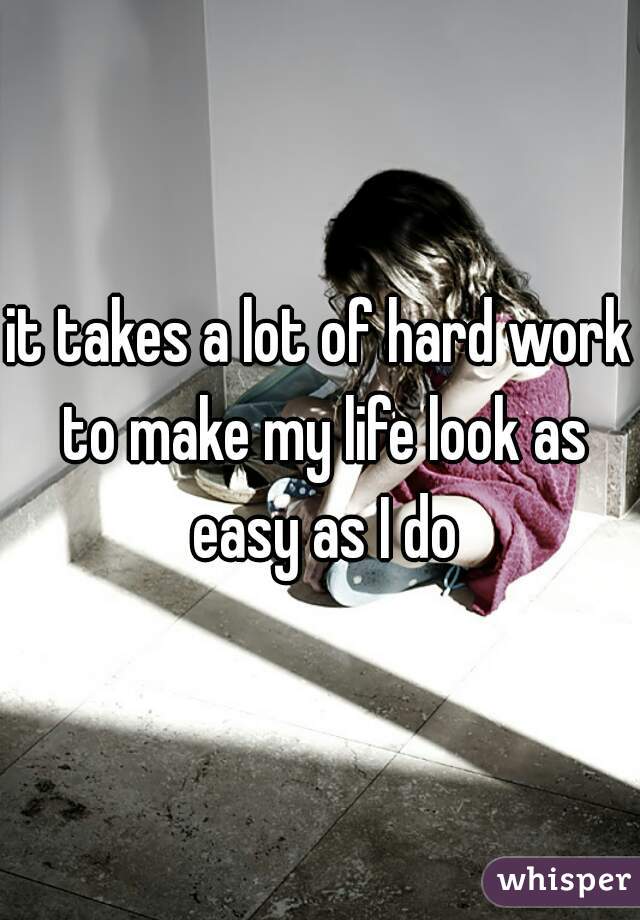 it takes a lot of hard work to make my life look as easy as I do