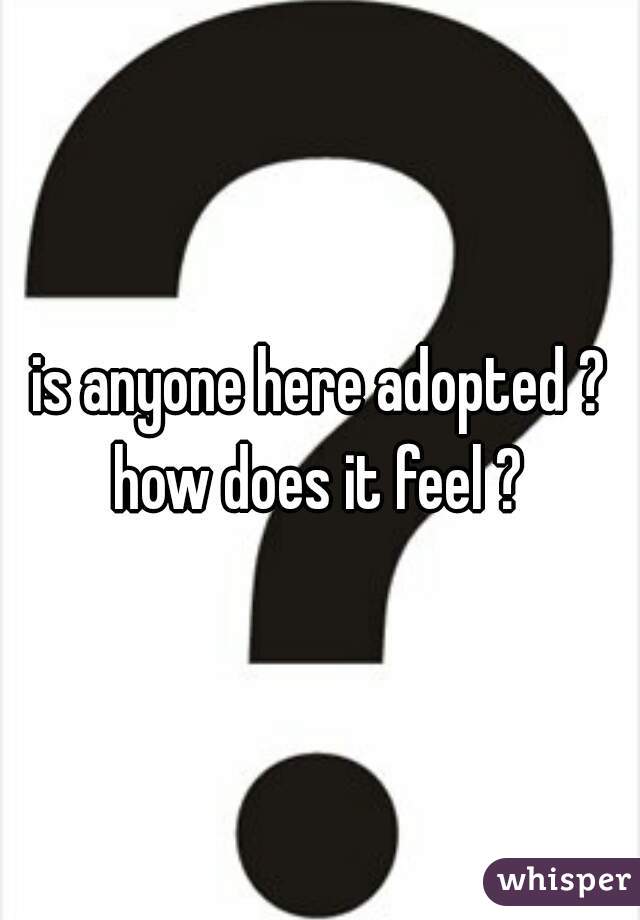 is anyone here adopted ? how does it feel ? 