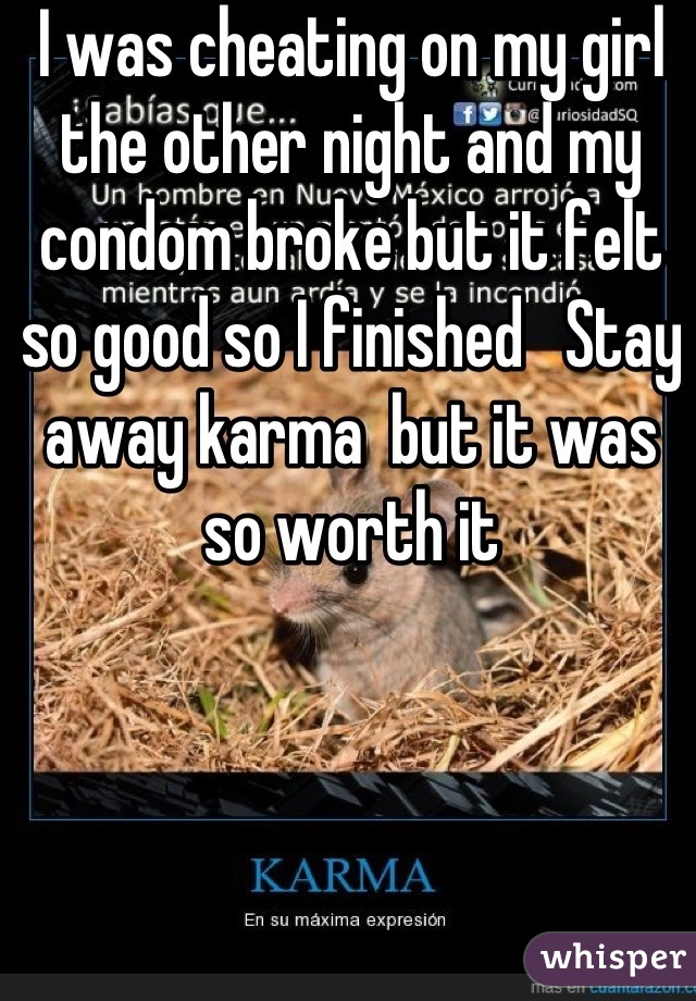 I was cheating on my girl the other night and my condom broke but it felt so good so I finished   Stay away karma  but it was so worth it