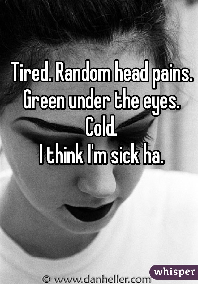 Tired. Random head pains. Green under the eyes. Cold. 
I think I'm sick ha.