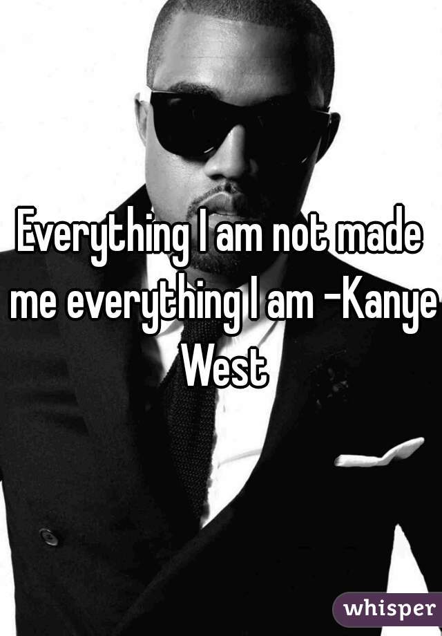 Everything I am not made me everything I am -Kanye West