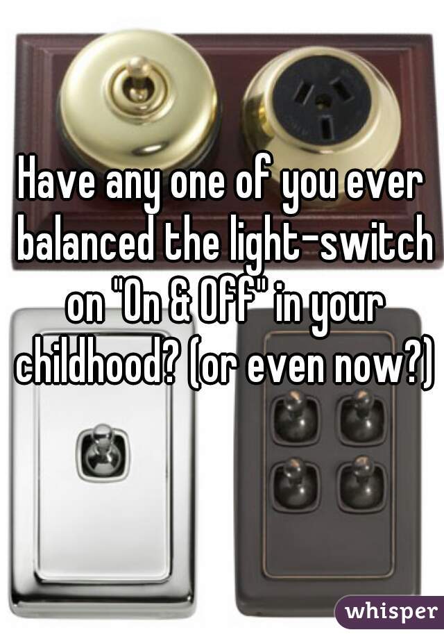 Have any one of you ever balanced the light-switch on "On & Off" in your childhood? (or even now?)