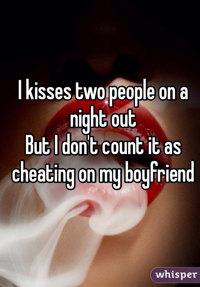 I kisses two people on a night out 
But I don't count it as cheating on my boyfriend 