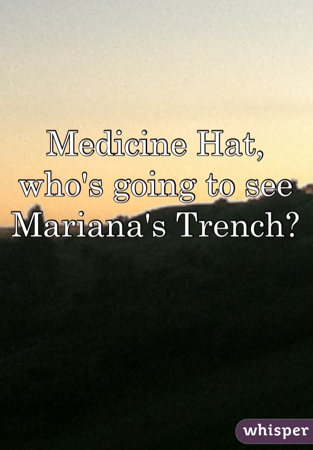 Medicine Hat, who's going to see Mariana's Trench?

