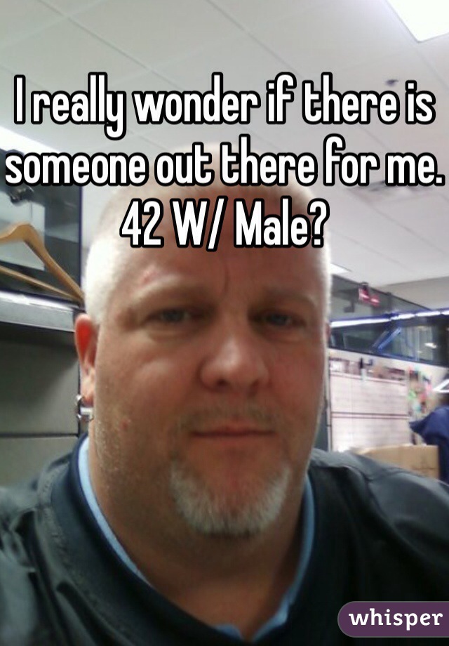 I really wonder if there is someone out there for me. 42 W/ Male? 